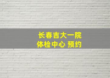 长春吉大一院体检中心 预约